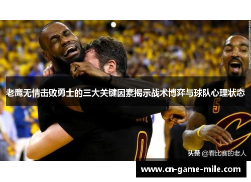 老鹰无情击败勇士的三大关键因素揭示战术博弈与球队心理状态