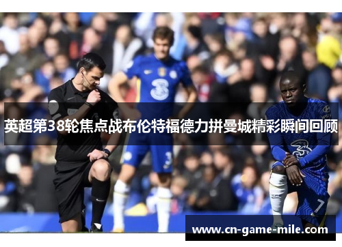 英超第38轮焦点战布伦特福德力拼曼城精彩瞬间回顾