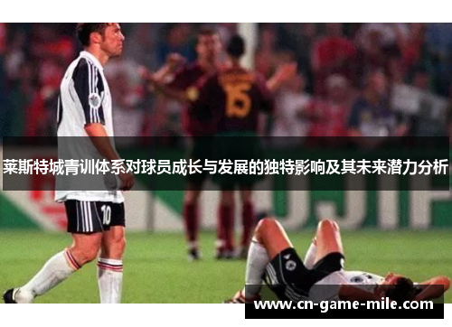 莱斯特城青训体系对球员成长与发展的独特影响及其未来潜力分析