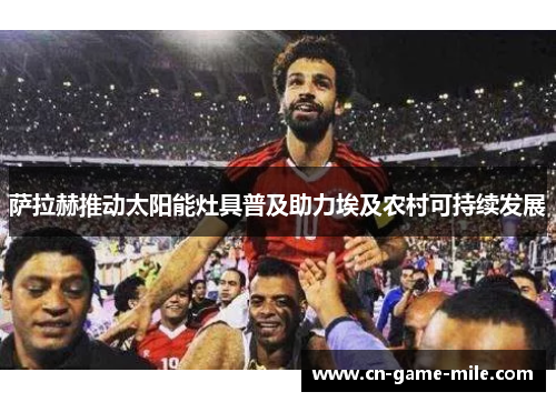 萨拉赫推动太阳能灶具普及助力埃及农村可持续发展