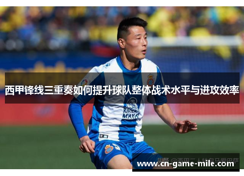 西甲锋线三重奏如何提升球队整体战术水平与进攻效率