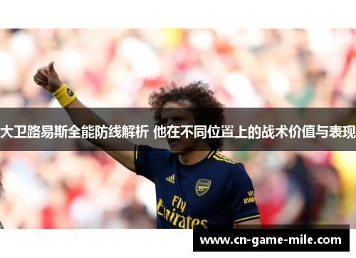 大卫路易斯全能防线解析 他在不同位置上的战术价值与表现