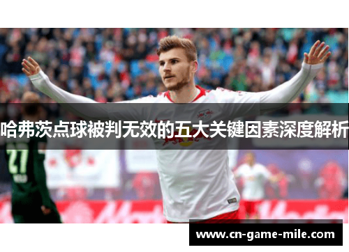 哈弗茨点球被判无效的五大关键因素深度解析