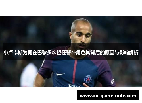 小卢卡斯为何在巴黎多次担任替补角色其背后的原因与影响解析
