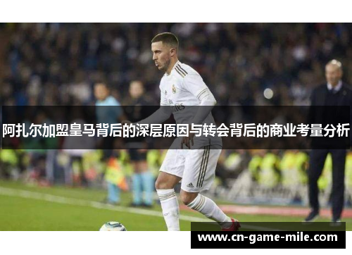 阿扎尔加盟皇马背后的深层原因与转会背后的商业考量分析