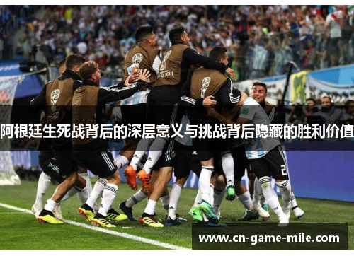 阿根廷生死战背后的深层意义与挑战背后隐藏的胜利价值