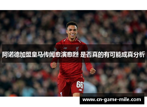 阿诺德加盟皇马传闻愈演愈烈 是否真的有可能成真分析