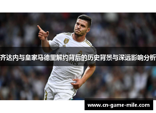 齐达内与皇家马德里解约背后的历史背景与深远影响分析
