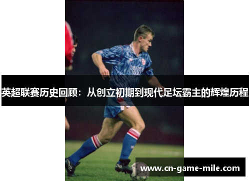 英超联赛历史回顾:从创立初期到现代足坛霸主的辉煌历程 英超联赛历史回顾:从创立初期到现代足坛霸主的辉煌历程