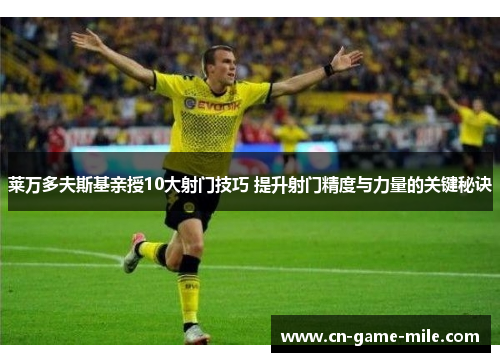 莱万多夫斯基亲授10大射门技巧 提升射门精度与力量的关键秘诀 莱万多夫斯基亲授10大射门技巧 提升射门精度与力量的关键秘诀