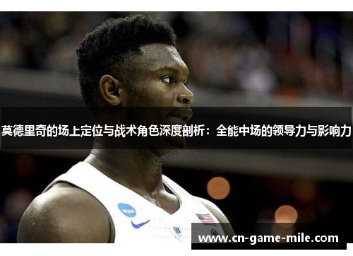 莫德里奇的场上定位与战术角色深度剖析:全能中场的领导力与影响力 莫德里奇的场上定位与战术角色深度剖析:全能中场的领导力与影响力