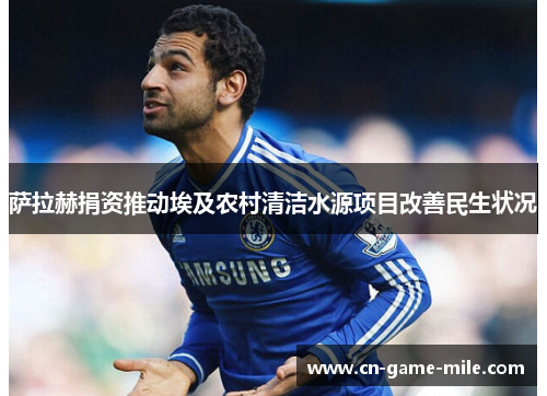 萨拉赫捐资推动埃及农村清洁水源项目改善民生状况