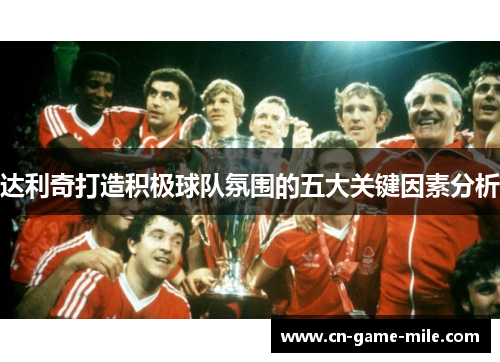 达利奇打造积极球队氛围的五大关键因素分析