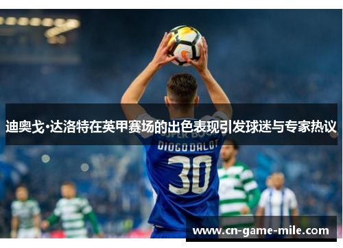 迪奥戈·达洛特在英甲赛场的出色表现引发球迷与专家热议 迪奥戈·达洛特在英甲赛场的出色表现引发球迷与专家热议