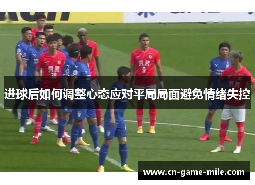 进球后如何调整心态应对平局局面避免情绪失控