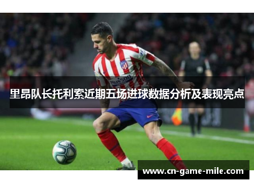 里昂队长托利索近期五场进球数据分析及表现亮点 里昂队长托利索近期五场进球数据分析及表现亮点