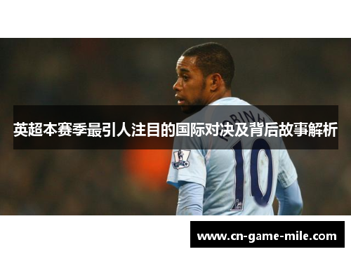 英超本赛季最引人注目的国际对决及背后故事解析