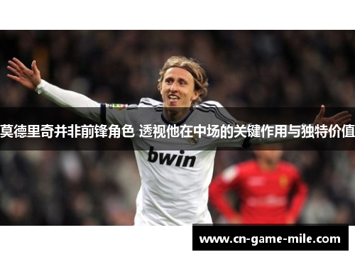莫德里奇并非前锋角色 透视他在中场的关键作用与独特价值 莫德里奇并非前锋角色 透视他在中场的关键作用与独特价值