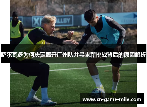 萨尔瓦多为何决定离开广州队并寻求新挑战背后的原因解析