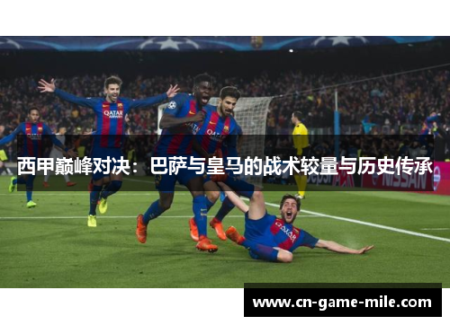 西甲巅峰对决：巴萨与皇马的战术较量与历史传承