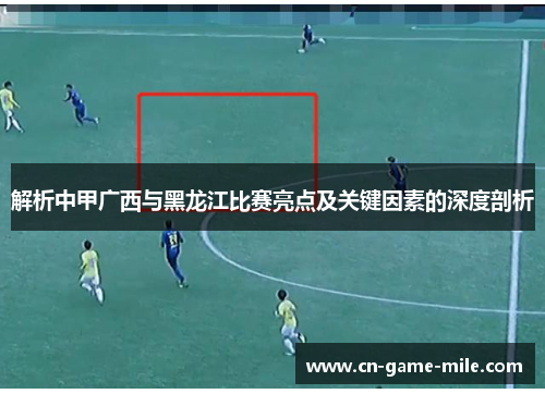 解析中甲广西与黑龙江比赛亮点及关键因素的深度剖析 解析中甲广西与黑龙江比赛亮点及关键因素的深度剖析
