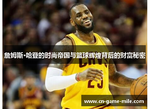 詹姆斯·哈登的时尚帝国与篮球辉煌背后的财富秘密 詹姆斯·哈登的时尚帝国与篮球辉煌背后的财富秘密