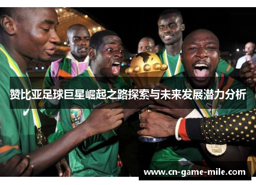 赞比亚足球巨星崛起之路探索与未来发展潜力分析 赞比亚足球巨星崛起之路探索与未来发展潜力分析