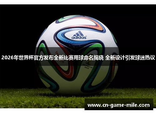 2026年世界杯官方发布全新比赛用球命名揭晓 全新设计引发球迷热议
