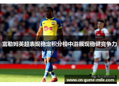富勒姆英超表现稳定积分榜中游展现稳健竞争力