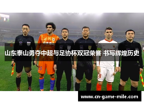 山东泰山勇夺中超与足协杯双冠荣誉 书写辉煌历史 山东泰山勇夺中超与足协杯双冠荣誉 书写辉煌历史