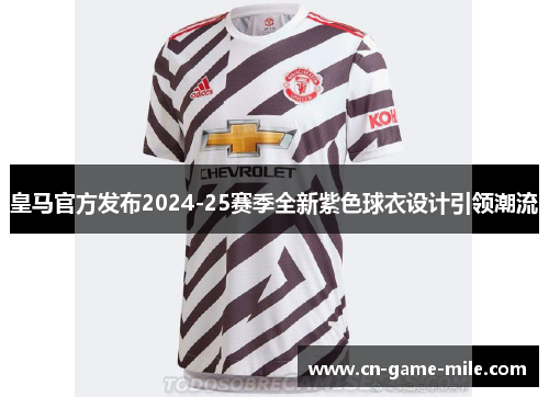 皇马官方发布2024-25赛季全新紫色球衣设计引领潮流