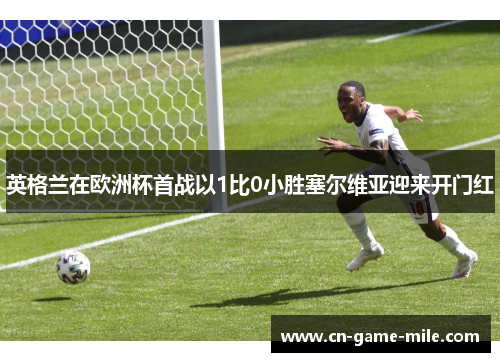 英格兰在欧洲杯首战以1比0小胜塞尔维亚迎来开门红