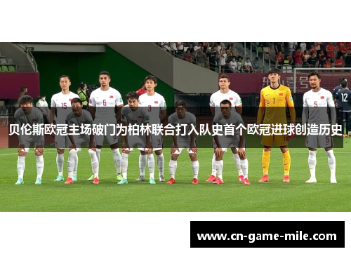 贝伦斯欧冠主场破门为柏林联合打入队史首个欧冠进球创造历史