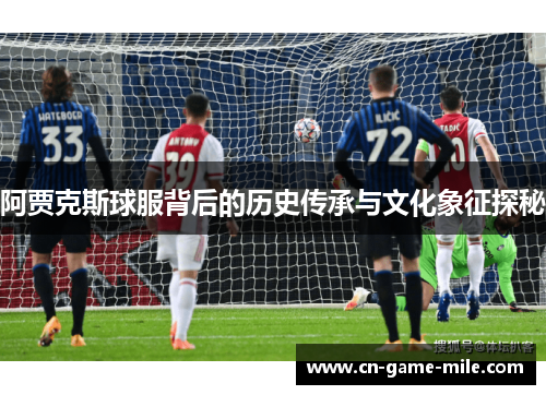 阿贾克斯球服背后的历史传承与文化象征探秘