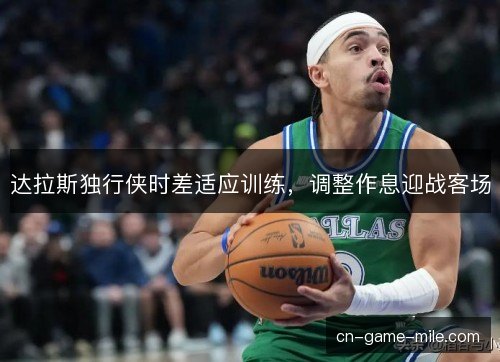 达拉斯独行侠时差适应训练，调整作息迎战客场