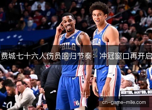 费城七十六人伤员回归节奏:冲冠窗口再开启 费城七十六人伤员回归节奏:冲冠窗口再开启
